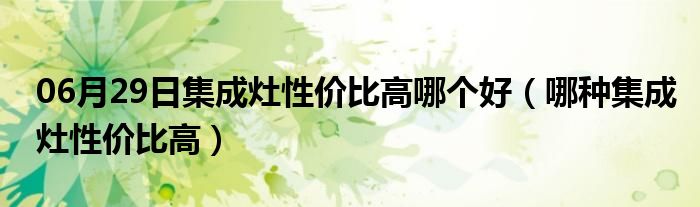 06月29日集成灶性价比高哪个好（哪种集成灶性价比高）