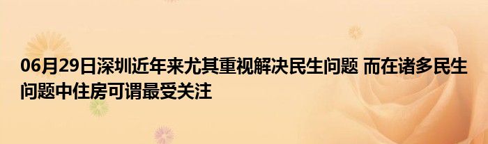 06月29日深圳近年来尤其重视解决民生问题 而在诸多民生问题中住房可谓最受关注