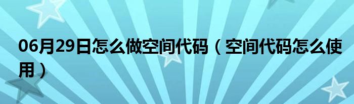 06月29日怎么做空间代码（空间代码怎么使用）