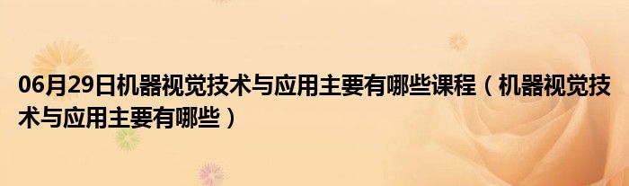 06月29日机器视觉技术与应用主要有哪些课程（机器视觉技术与应用主要有哪些）