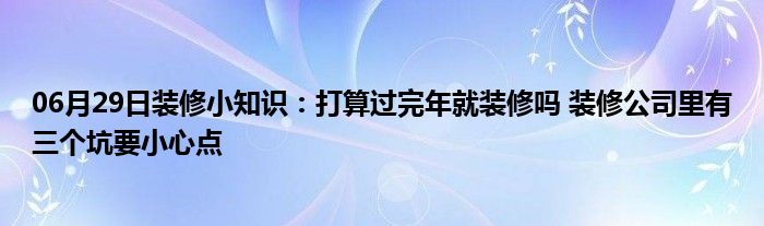 06月29日装修小知识：打算过完年就装修吗 装修公司里有三个坑要小心点