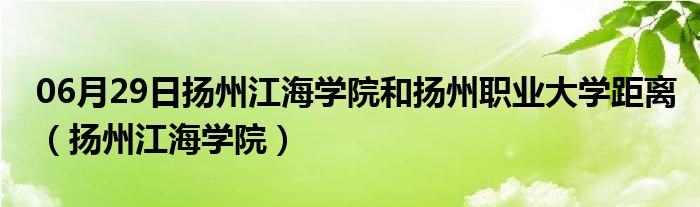 06月29日扬州江海学院和扬州职业大学距离（扬州江海学院）