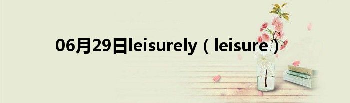 06月29日leisurely（leisure）