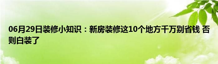 06月29日装修小知识：新房装修这10个地方千万别省钱 否则白装了