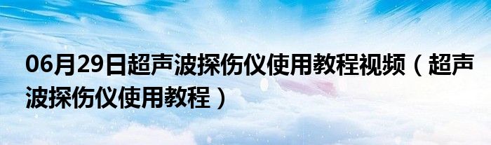 06月29日超声波探伤仪使用教程视频（超声波探伤仪使用教程）