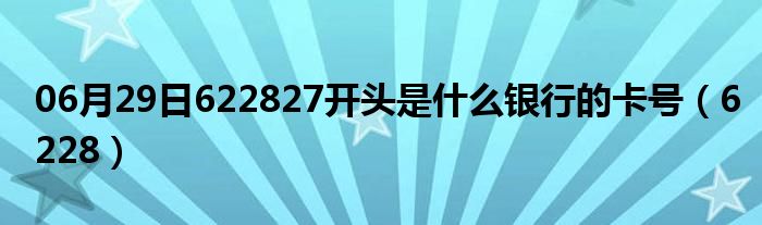 06月29日622827开头是什么银行的卡号（6228）