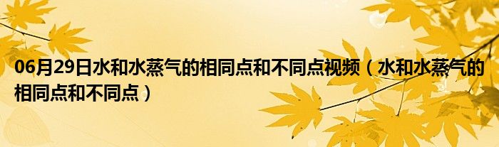 06月29日水和水蒸气的相同点和不同点视频（水和水蒸气的相同点和不同点）