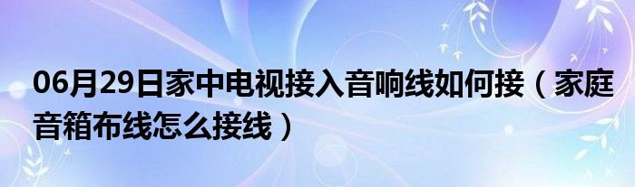 06月29日家中电视接入音响线如何接（家庭音箱布线怎么接线）