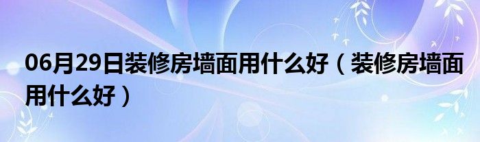 06月29日装修房墙面用什么好（装修房墙面用什么好）