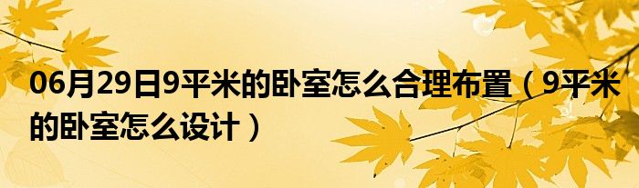 06月29日9平米的卧室怎么合理布置（9平米的卧室怎么设计）