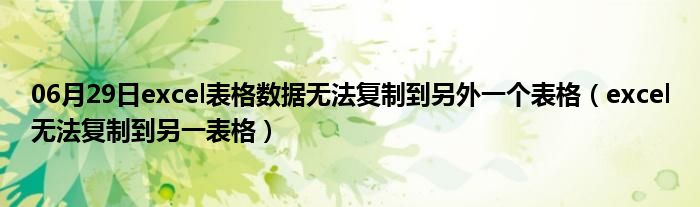 06月29日excel表格数据无法复制到另外一个表格（excel无法复制到另一表格）