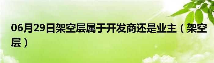 06月29日架空层属于开发商还是业主（架空层）