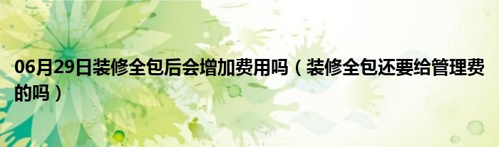 06月29日装修全包后会增加费用吗（装修全包还要给管理费的吗）