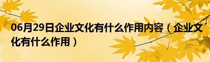 06月29日企业文化有什么作用内容（企业文化有什么作用）