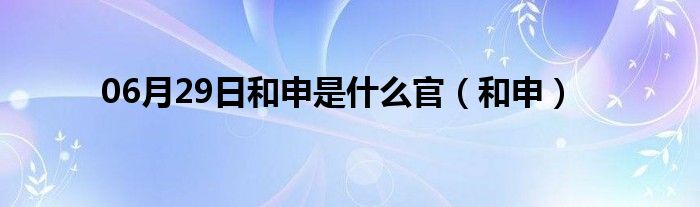 06月29日和申是什么官（和申）