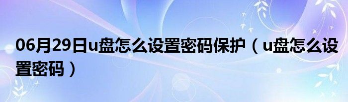 06月29日u盘怎么设置密码保护（u盘怎么设置密码）