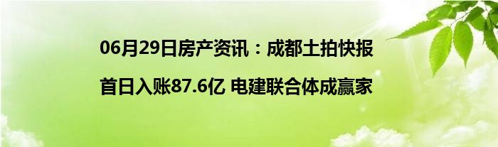 06月29日房产资讯：成都土拍快报|首日入账87.6亿 电建联合体成赢家