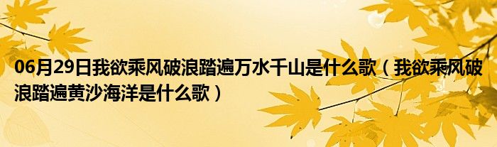 06月29日我欲乘风破浪踏遍万水千山是什么歌（我欲乘风破浪踏遍黄沙海洋是什么歌）