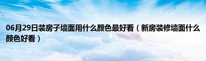 06月29日装房子墙面用什么颜色最好看（新房装修墙面什么颜色好看）