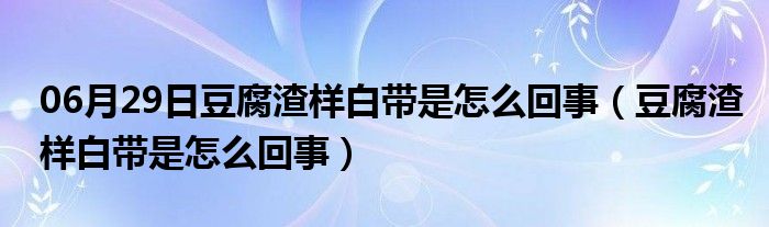 06月29日豆腐渣样白带是怎么回事（豆腐渣样白带是怎么回事）