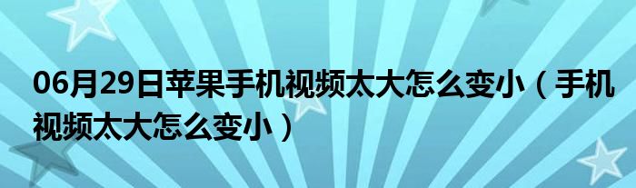 06月29日苹果手机视频太大怎么变小（手机视频太大怎么变小）