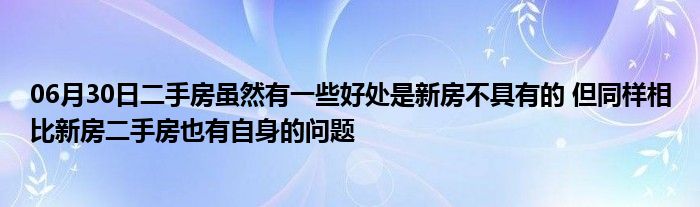 06月30日二手房虽然有一些好处是新房不具有的 但同样相比新房二手房也有自身的问题