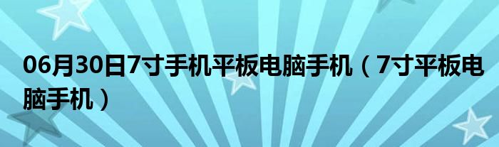 06月30日7寸手机平板电脑手机（7寸平板电脑手机）