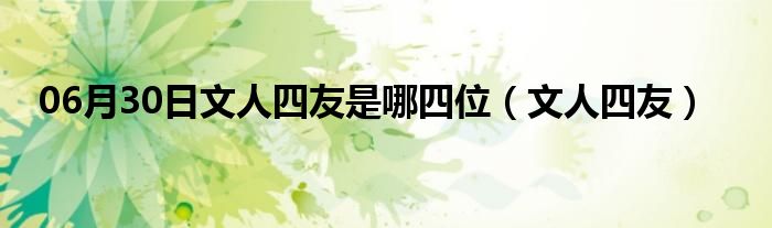 06月30日文人四友是哪四位（文人四友）