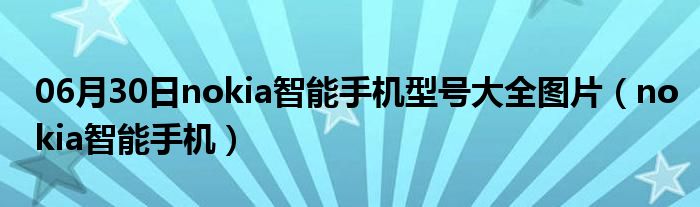 06月30日nokia智能手机型号大全图片（nokia智能手机）