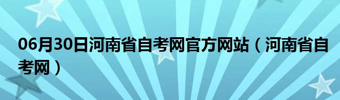 06月30日河南省自考网官方网站（河南省自考网）