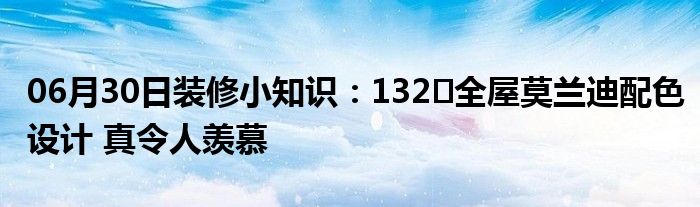 06月30日装修小知识：132㎡全屋莫兰迪配色设计 真令人羡慕