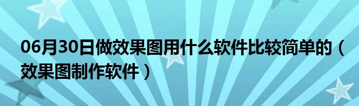 06月30日做效果图用什么软件比较简单的（效果图制作软件）