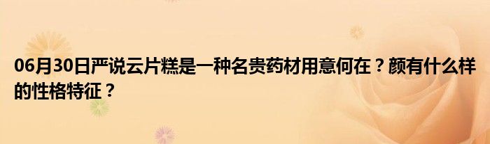 06月30日严说云片糕是一种名贵药材用意何在？颜有什么样的性格特征？