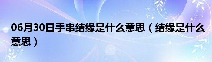 06月30日手串结缘是什么意思（结缘是什么意思）