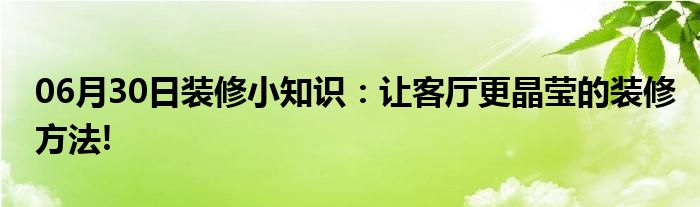 06月30日装修小知识：让客厅更晶莹的装修方法!