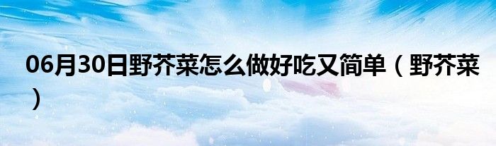 06月30日野芥菜怎么做好吃又简单（野芥菜）