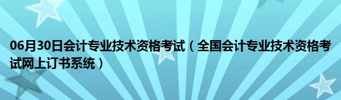 06月30日会计专业技术资格考试（全国会计专业技术资格考试网上订书系统）