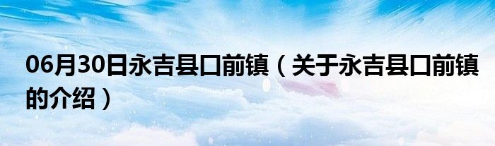 06月30日永吉县口前镇（关于永吉县口前镇的介绍）