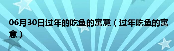 06月30日过年的吃鱼的寓意（过年吃鱼的寓意）