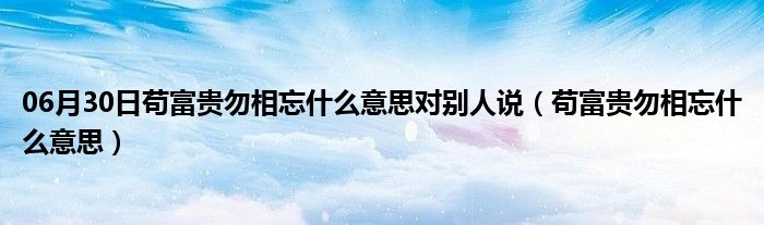 06月30日苟富贵勿相忘什么意思对别人说（苟富贵勿相忘什么意思）