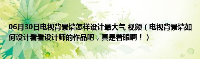 06月30日电视背景墙怎样设计最大气 视频（电视背景墙如何设计看看设计师的作品吧，真是着眼啊！）