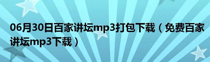 06月30日百家讲坛mp3打包下载（免费百家讲坛mp3下载）