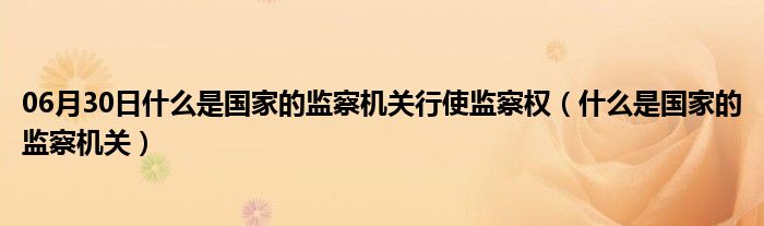 06月30日什么是国家的监察机关行使监察权（什么是国家的监察机关）