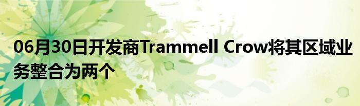 06月30日开发商Trammell Crow将其区域业务整合为两个