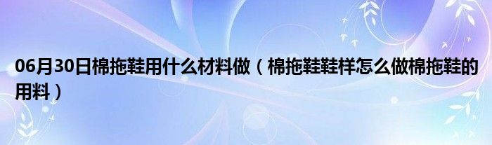 06月30日棉拖鞋用什么材料做（棉拖鞋鞋样怎么做棉拖鞋的用料）