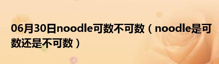 06月30日noodle可数不可数（noodle是可数还是不可数）