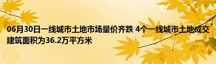 06月30日一线城市土地市场量价齐跌 4个一线城市土地成交建筑面积为36.2万平方米