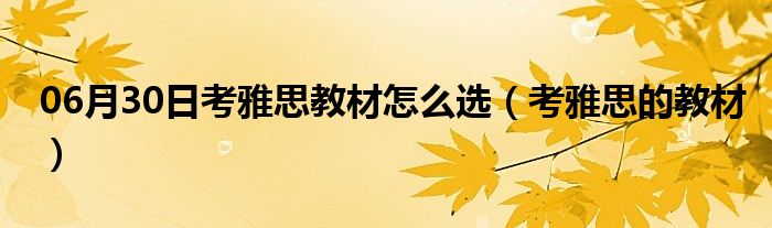 06月30日考雅思教材怎么选（考雅思的教材）