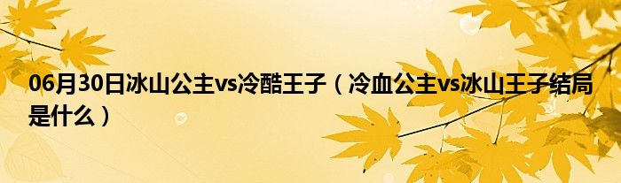 06月30日冰山公主vs冷酷王子（冷血公主vs冰山王子结局是什么）