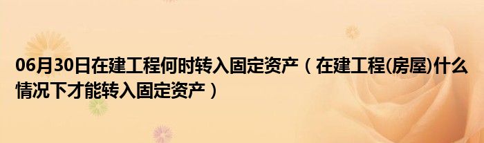 06月30日在建工程何时转入固定资产（在建工程(房屋)什么情况下才能转入固定资产）